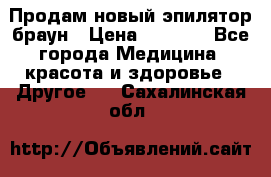 Продам новый эпилятор браун › Цена ­ 1 500 - Все города Медицина, красота и здоровье » Другое   . Сахалинская обл.